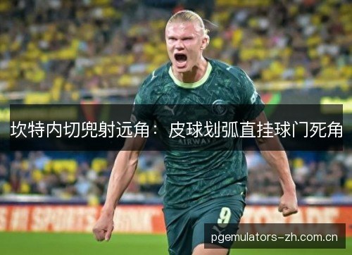 坎特内切兜射远角:皮球划弧直挂球门死角 坎特内切兜射远角:皮球划弧直挂球门死角